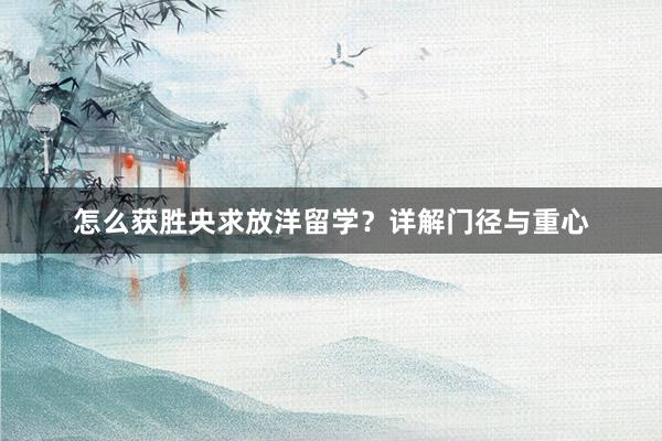 怎么获胜央求放洋留学？详解门径与重心