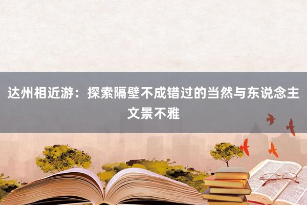 达州相近游：探索隔壁不成错过的当然与东说念主文景不雅