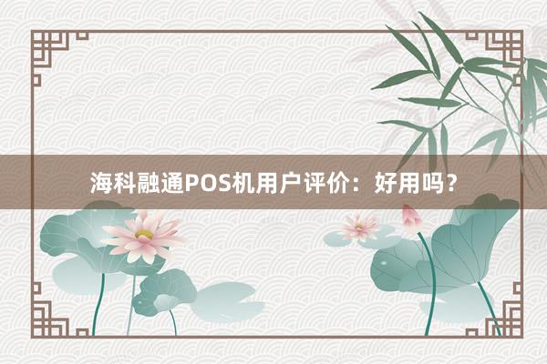 海科融通POS机用户评价：好用吗？